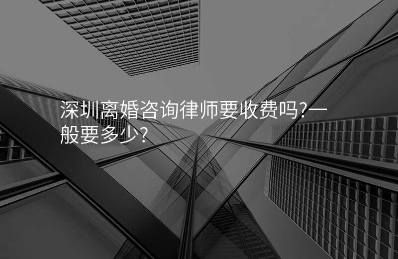 深圳离婚咨询律师要收费吗?一般要多少?