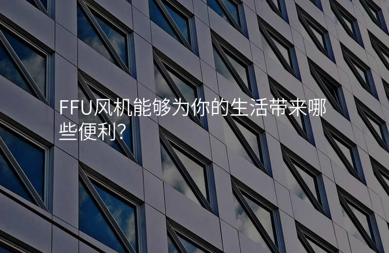 FFU风机能够为你的生活带来哪些便利?