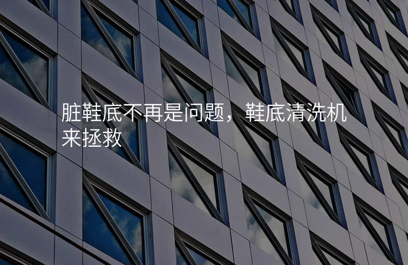 脏鞋底不再是问题,鞋底清洗机来拯救