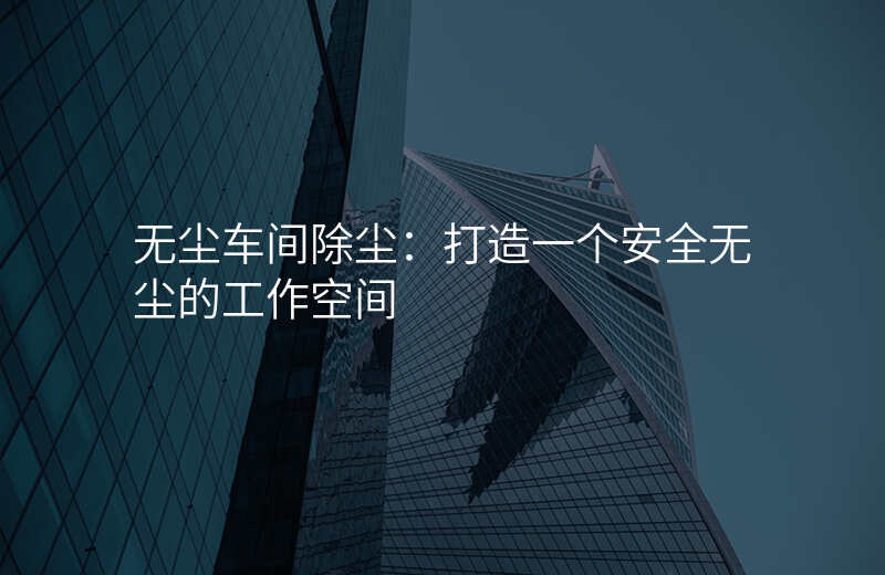 无尘车间除尘:打造一个安全无尘的工作空间