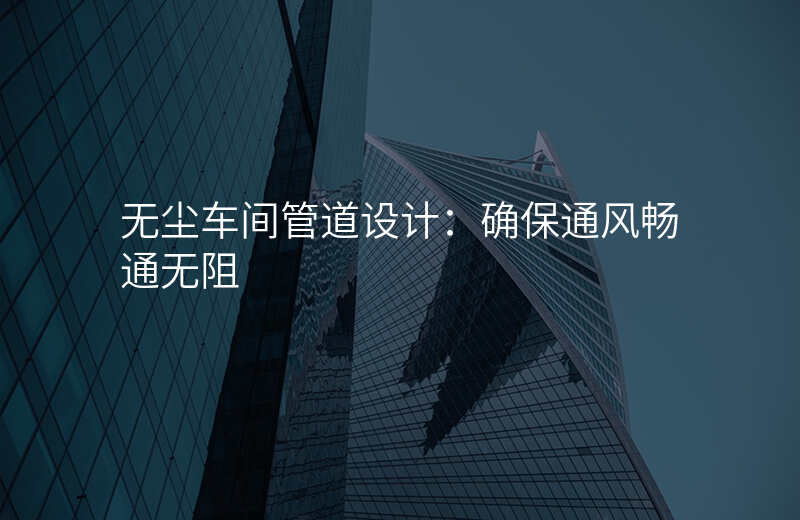 无尘车间管道设计:确保通风畅通无阻