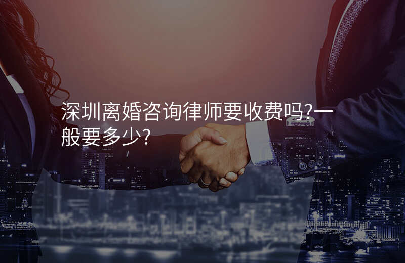 深圳离婚咨询律师要收费吗?一般要多少?