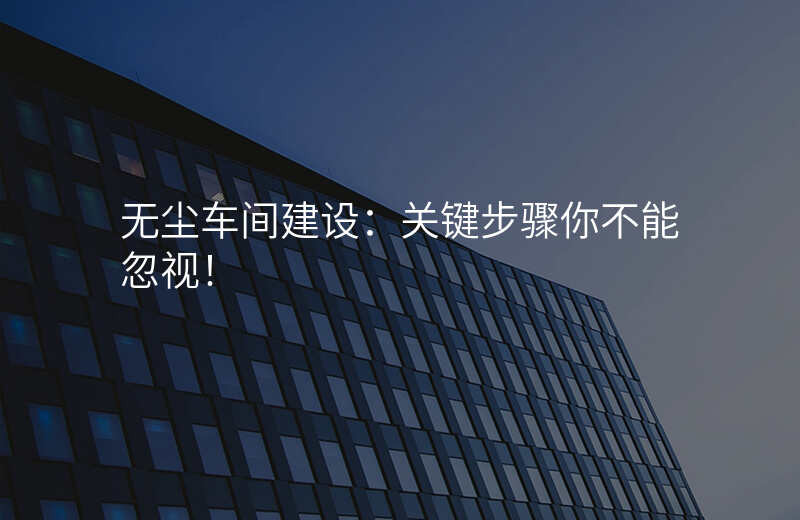 无尘车间建设:关键步骤你不能忽视!