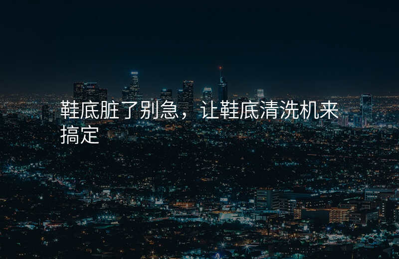 鞋底脏了别急,让鞋底清洗机来搞定