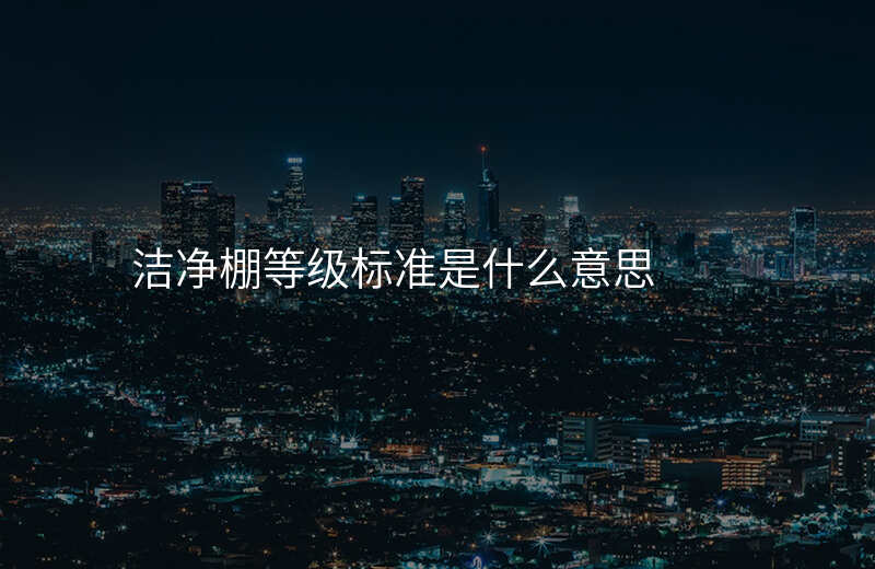 洁净棚等级标准是什么意思