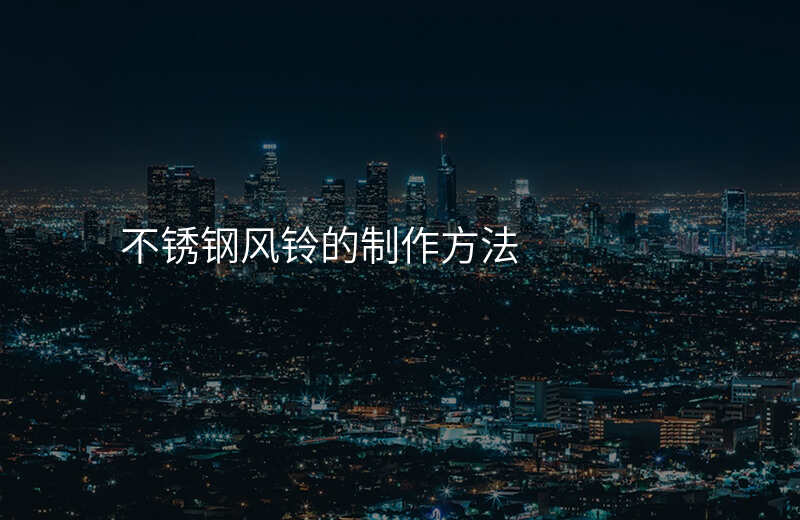 不锈钢风铃的制作方法