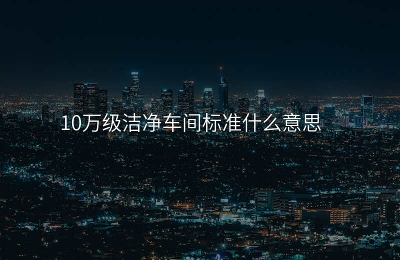 10万级洁净车间标准什么意思