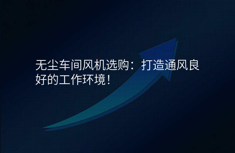 无尘车间风机选购:打造通风良好的工作环境!