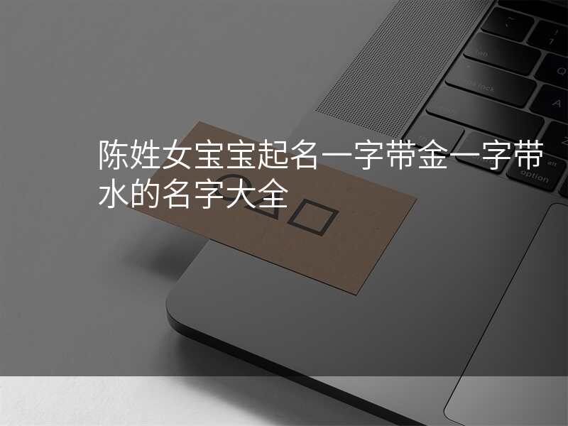 陈姓女宝宝起名一字带金一字带水的名字大全
