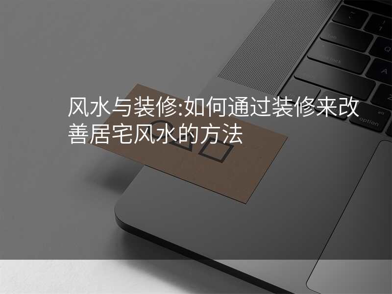 风水与装修:如何通过装修来改善居宅风水的方法