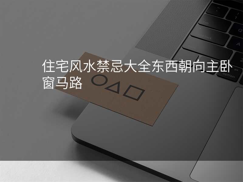 住宅风水禁忌大全东西朝向主卧窗马路