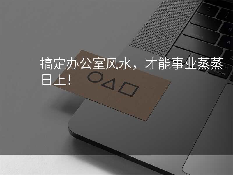 搞定办公室风水,才能事业蒸蒸日上!