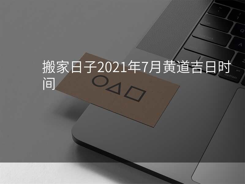 搬家日子2021年7月黄道吉日时间
