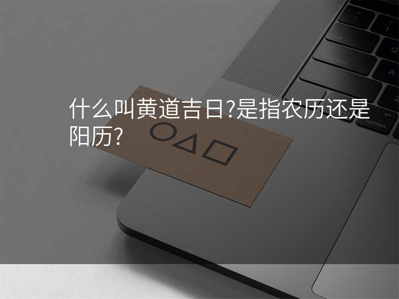 什么叫黄道吉日?是指农历还是阳历?