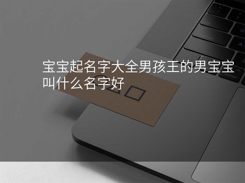 宝宝起名字大全男孩王的男宝宝叫什么名字好