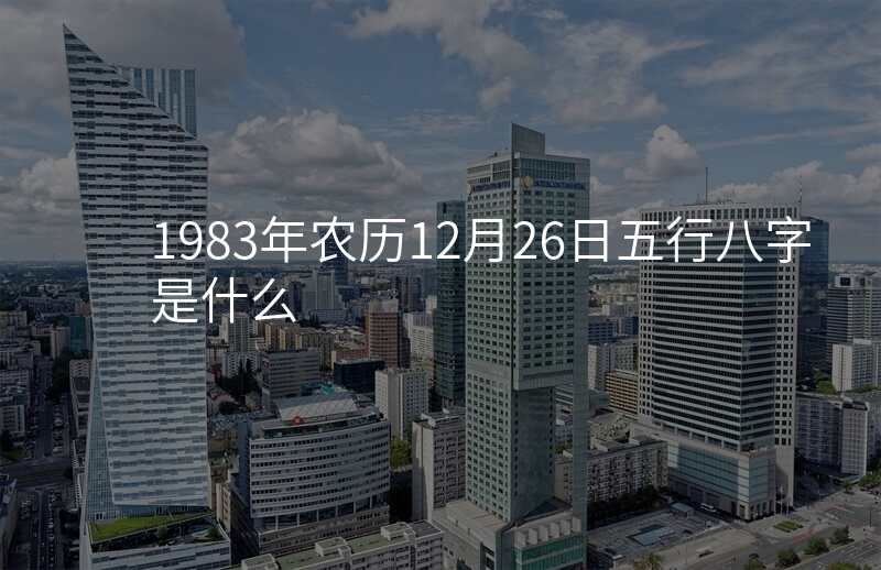 1983年农历12月26日五行八字是什么