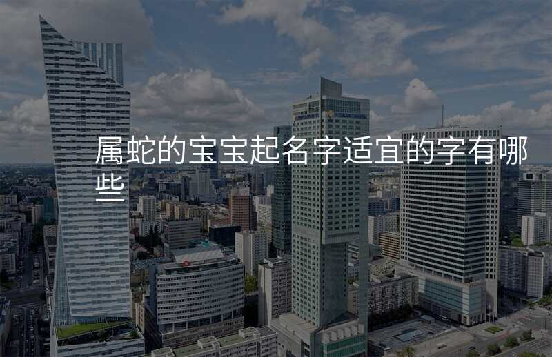 属蛇的宝宝起名字适宜的字有哪些