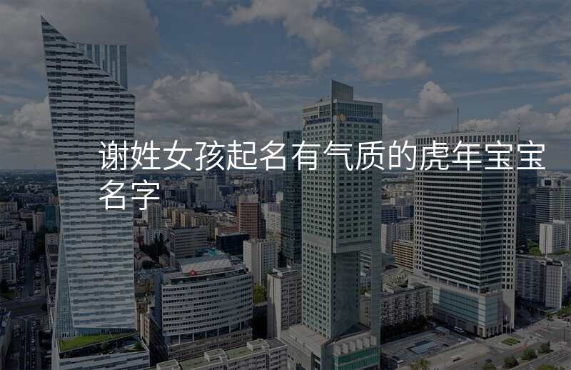 谢姓女孩起名有气质的虎年宝宝名字