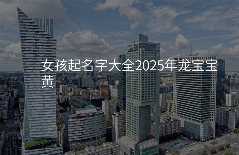 女孩起名字大全2025年龙宝宝黄