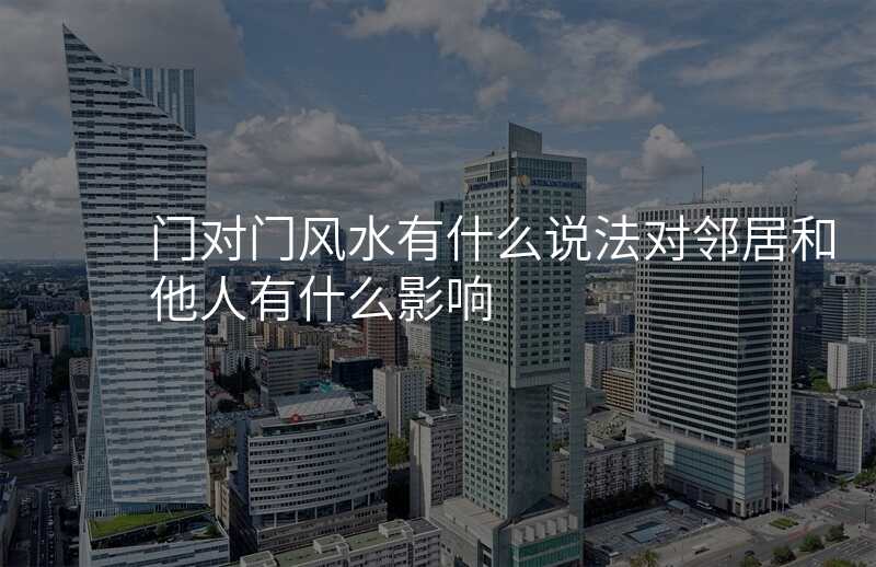 门对门风水有什么说法对邻居和他人有什么影响