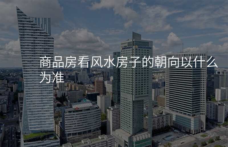商品房看风水房子的朝向以什么为准
