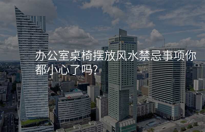 办公室桌椅摆放风水禁忌事项你都小心了吗?