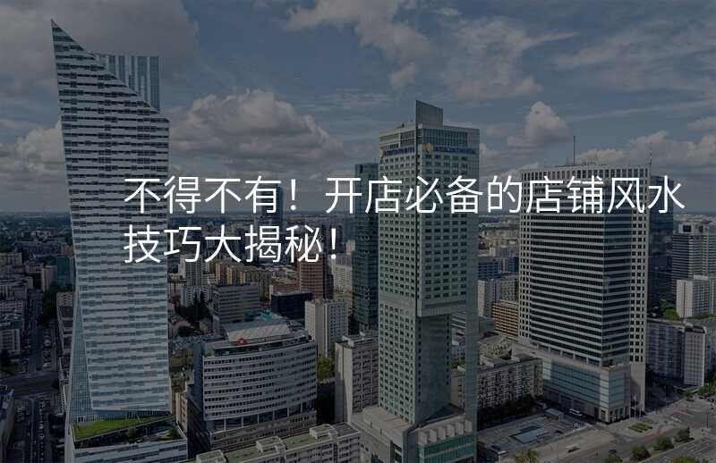 不得不有!开店必备的店铺风水技巧大揭秘!