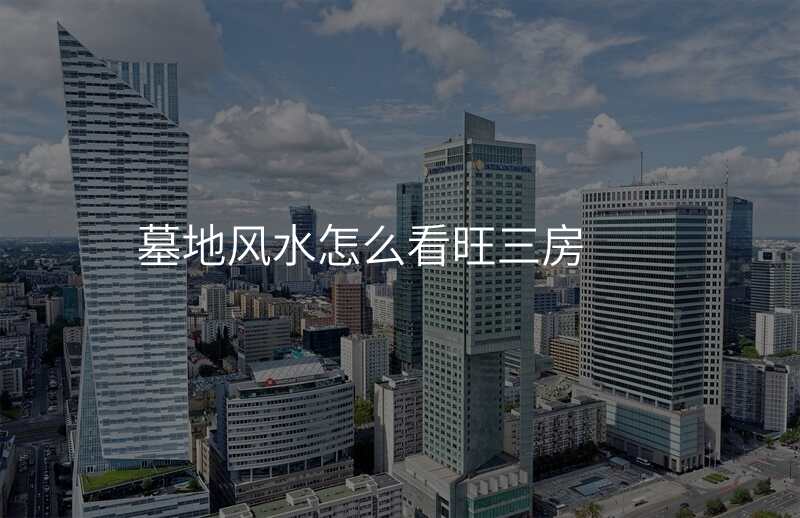 墓地风水怎么看旺三房