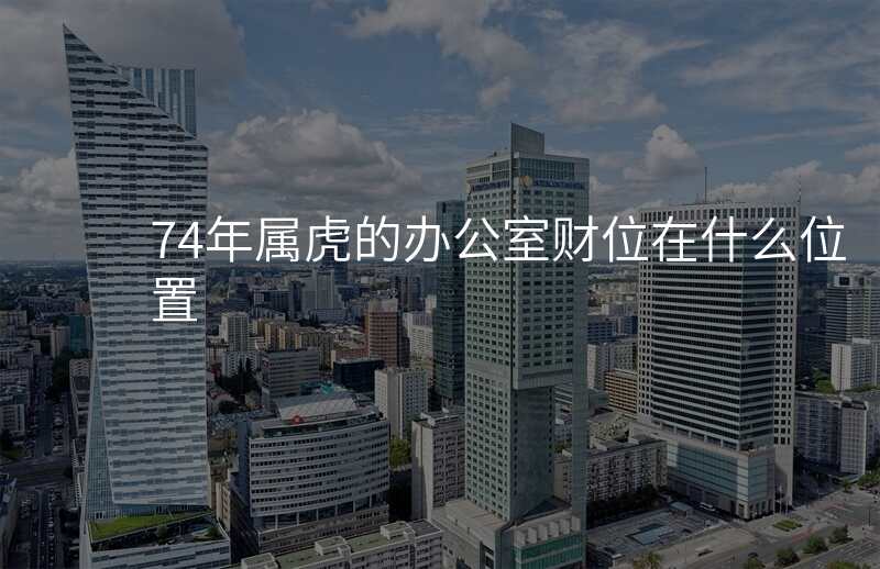 74年属虎的办公室财位在什么位置