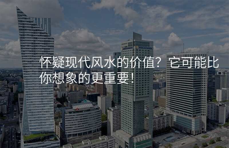怀疑现代风水的价值?它可能比你想象的更重要!
