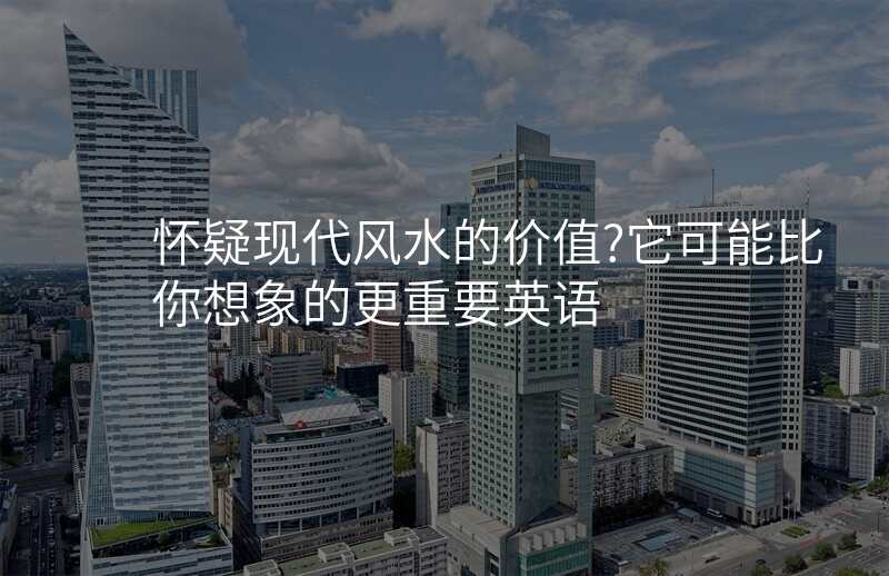 怀疑现代风水的价值?它可能比你想象的更重要英语