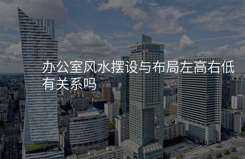 办公室风水摆设与布局左高右低有关系吗