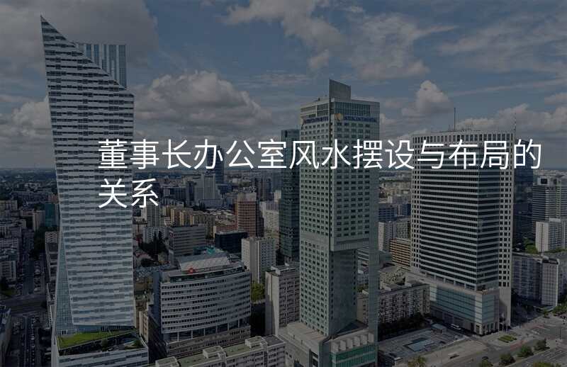 董事长办公室风水摆设与布局的关系