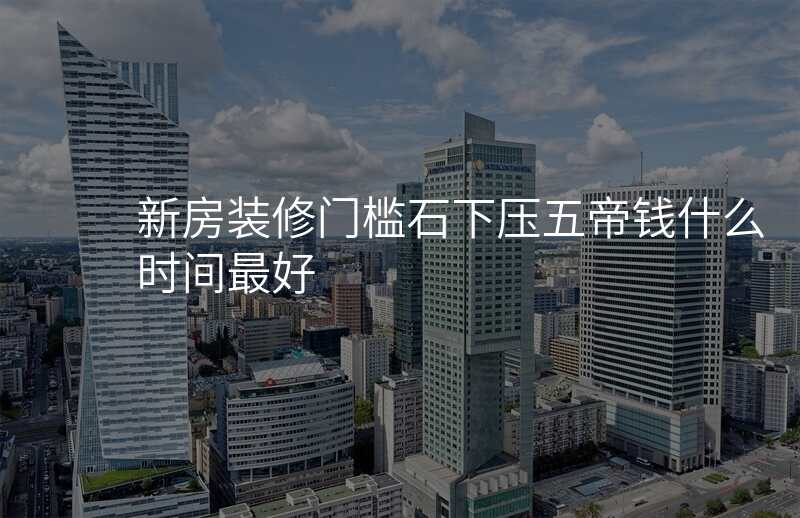 新房装修门槛石下压五帝钱什么时间最好