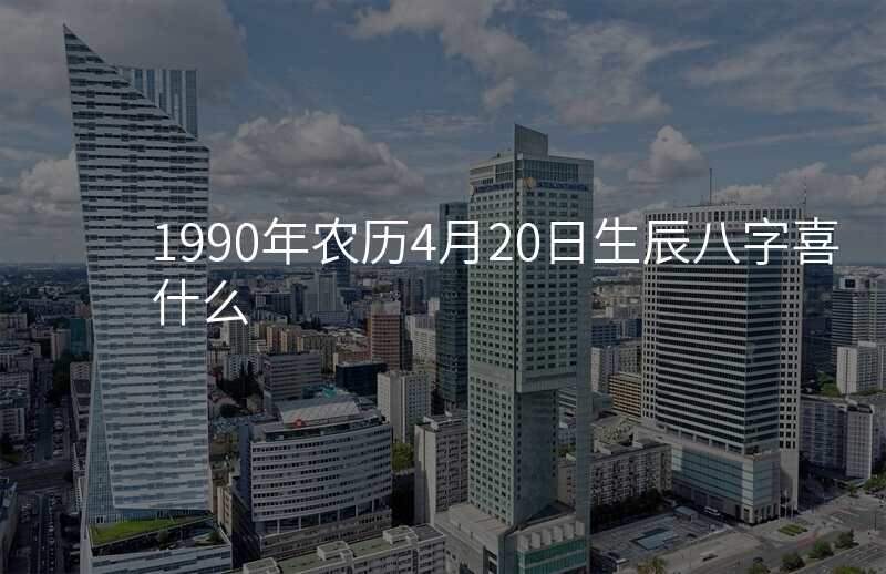 1990年农历4月20日生辰八字喜什么