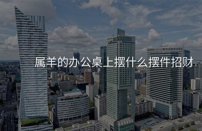 属羊的办公桌上摆什么摆件招财