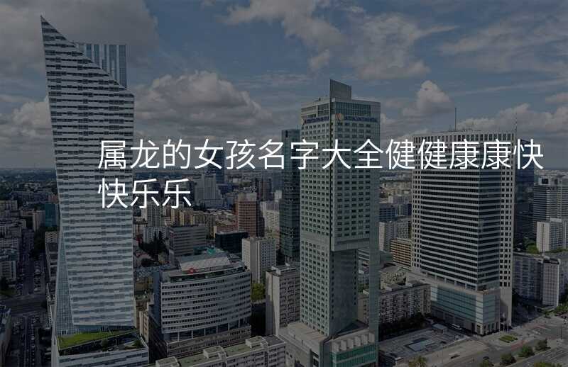 属龙的女孩名字大全健健康康快快乐乐