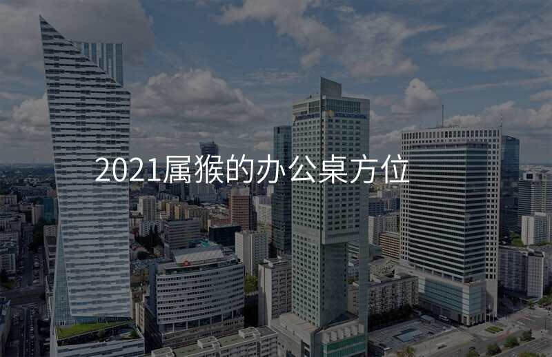 2021属猴的办公桌方位