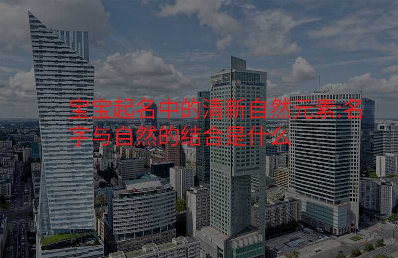 宝宝起名中的清新自然元素:名字与自然的结合是什么