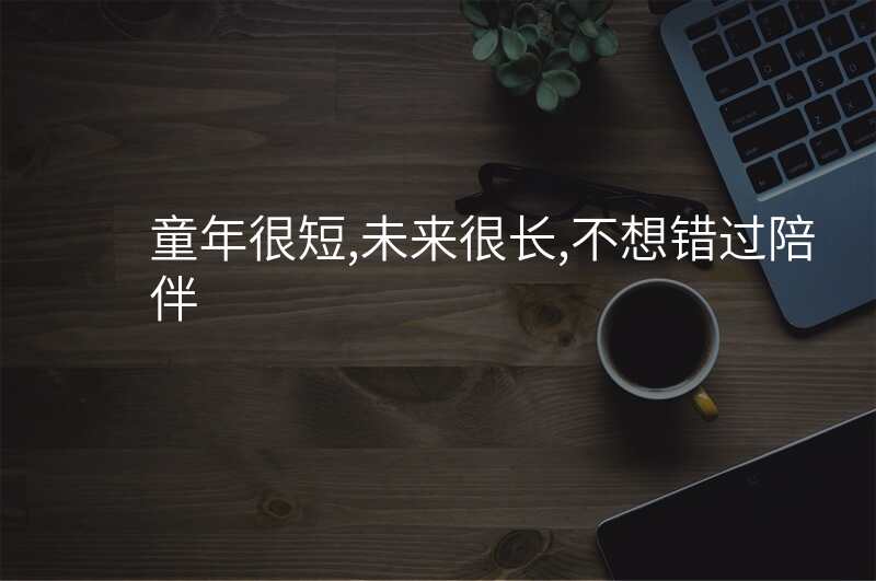童年很短,未来很长,不想错过陪伴