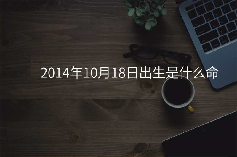 2014年10月18日出生是什么命