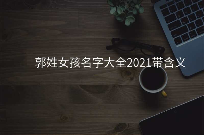 郭姓女孩名字大全2021带含义