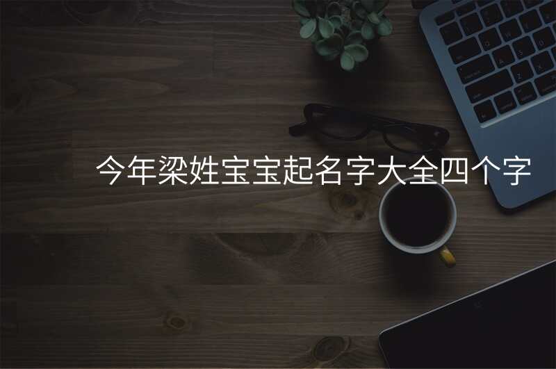 今年梁姓宝宝起名字大全四个字