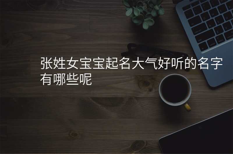 张姓女宝宝起名大气好听的名字有哪些呢