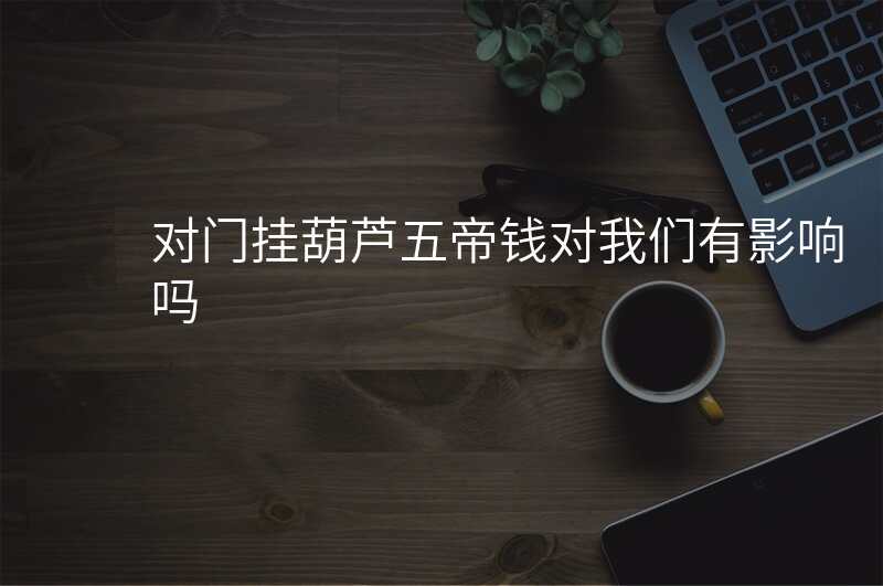 对门挂葫芦五帝钱对我们有影响吗