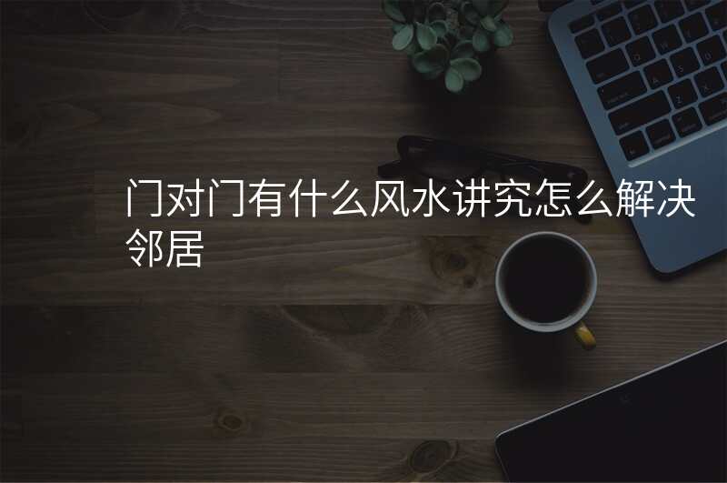 门对门有什么风水讲究怎么解决邻居