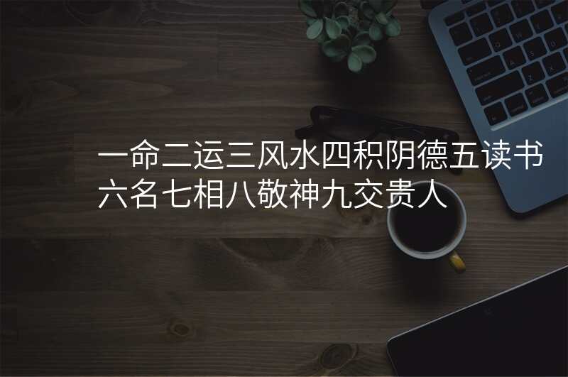 一命二运三风水四积阴德五读书六名七相八敬神九交贵人