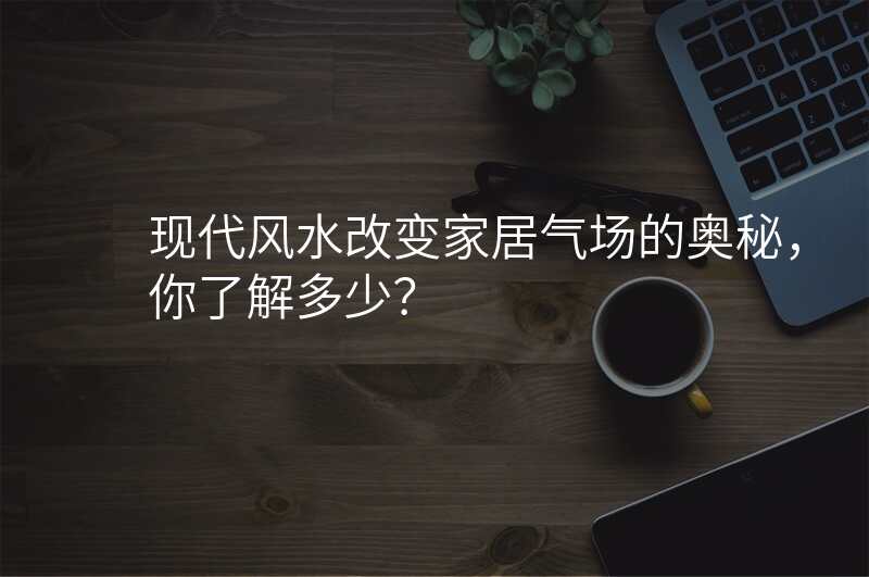 现代风水改变家居气场的奥秘,你了解多少?
