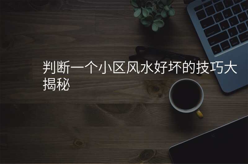 判断一个小区风水好坏的技巧大揭秘
