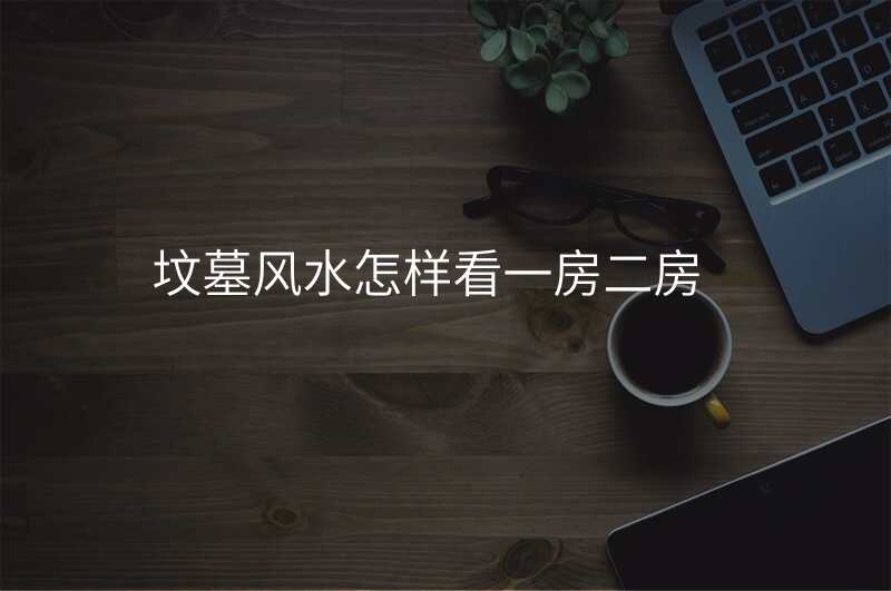 坟墓风水怎样看一房二房